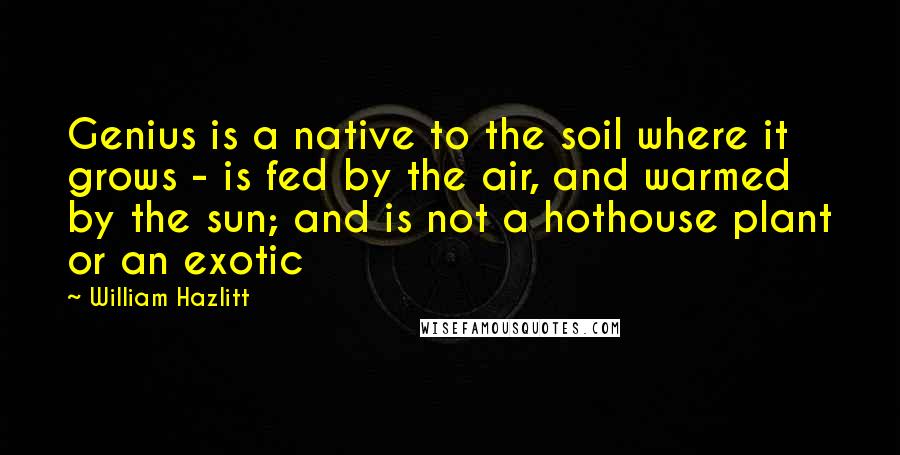 William Hazlitt Quotes: Genius is a native to the soil where it grows - is fed by the air, and warmed by the sun; and is not a hothouse plant or an exotic