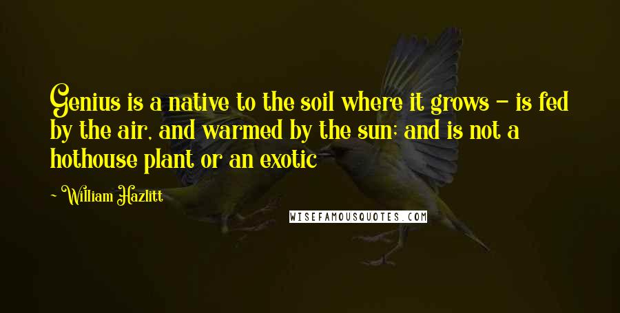 William Hazlitt Quotes: Genius is a native to the soil where it grows - is fed by the air, and warmed by the sun; and is not a hothouse plant or an exotic