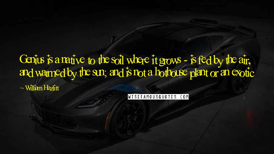 William Hazlitt Quotes: Genius is a native to the soil where it grows - is fed by the air, and warmed by the sun; and is not a hothouse plant or an exotic