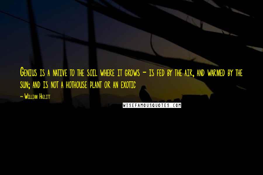 William Hazlitt Quotes: Genius is a native to the soil where it grows - is fed by the air, and warmed by the sun; and is not a hothouse plant or an exotic
