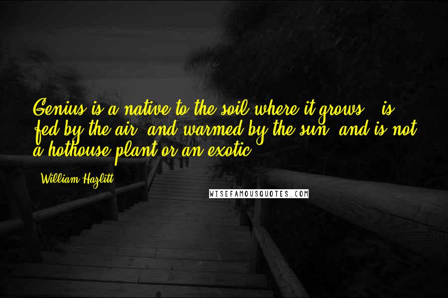 William Hazlitt Quotes: Genius is a native to the soil where it grows - is fed by the air, and warmed by the sun; and is not a hothouse plant or an exotic