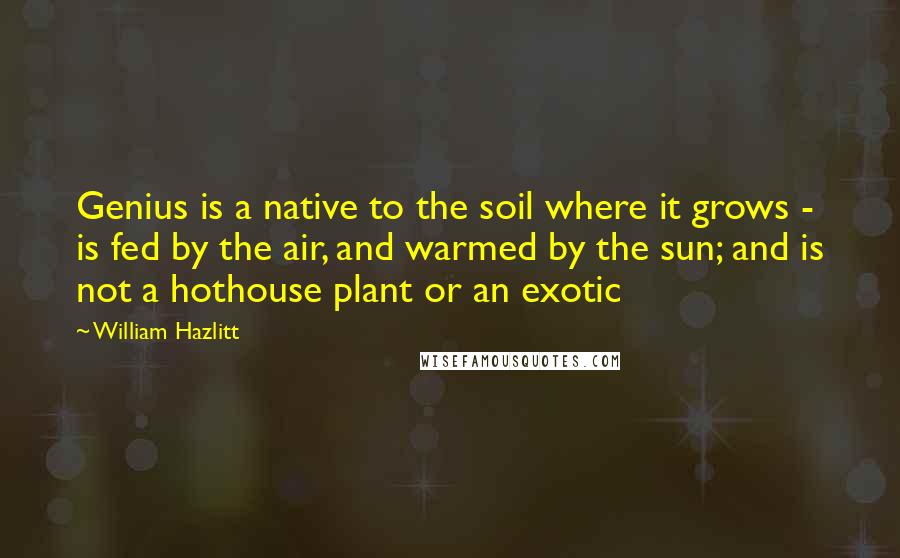 William Hazlitt Quotes: Genius is a native to the soil where it grows - is fed by the air, and warmed by the sun; and is not a hothouse plant or an exotic