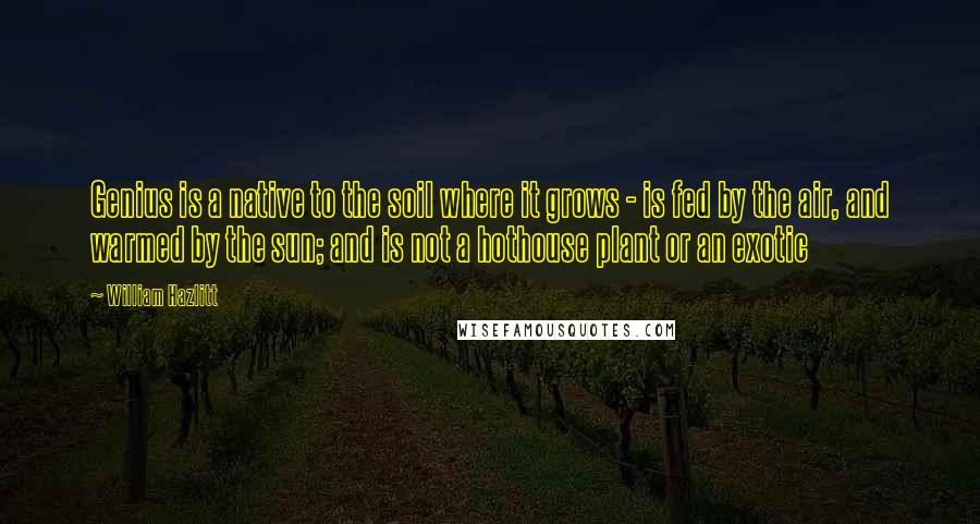 William Hazlitt Quotes: Genius is a native to the soil where it grows - is fed by the air, and warmed by the sun; and is not a hothouse plant or an exotic