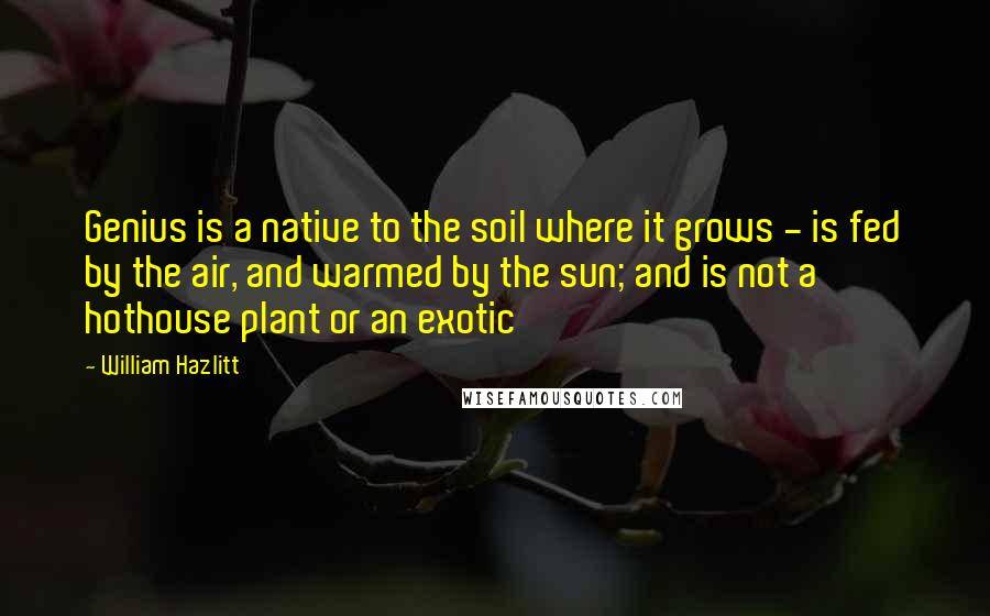 William Hazlitt Quotes: Genius is a native to the soil where it grows - is fed by the air, and warmed by the sun; and is not a hothouse plant or an exotic