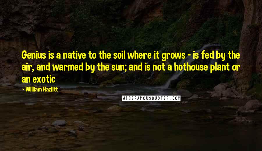 William Hazlitt Quotes: Genius is a native to the soil where it grows - is fed by the air, and warmed by the sun; and is not a hothouse plant or an exotic