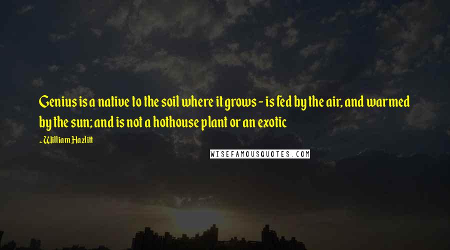 William Hazlitt Quotes: Genius is a native to the soil where it grows - is fed by the air, and warmed by the sun; and is not a hothouse plant or an exotic