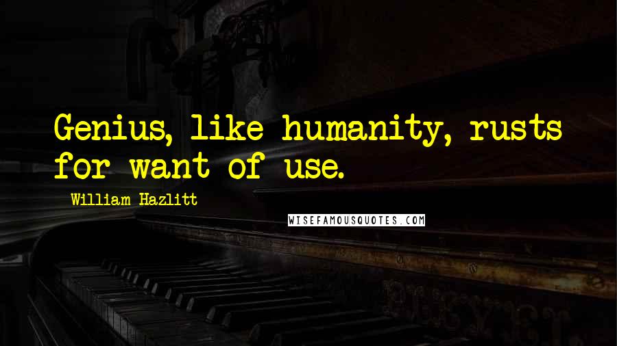 William Hazlitt Quotes: Genius, like humanity, rusts for want of use.