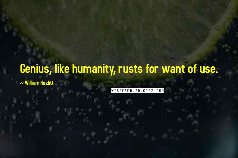William Hazlitt Quotes: Genius, like humanity, rusts for want of use.