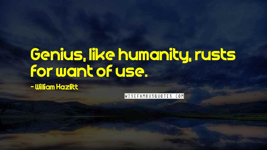 William Hazlitt Quotes: Genius, like humanity, rusts for want of use.