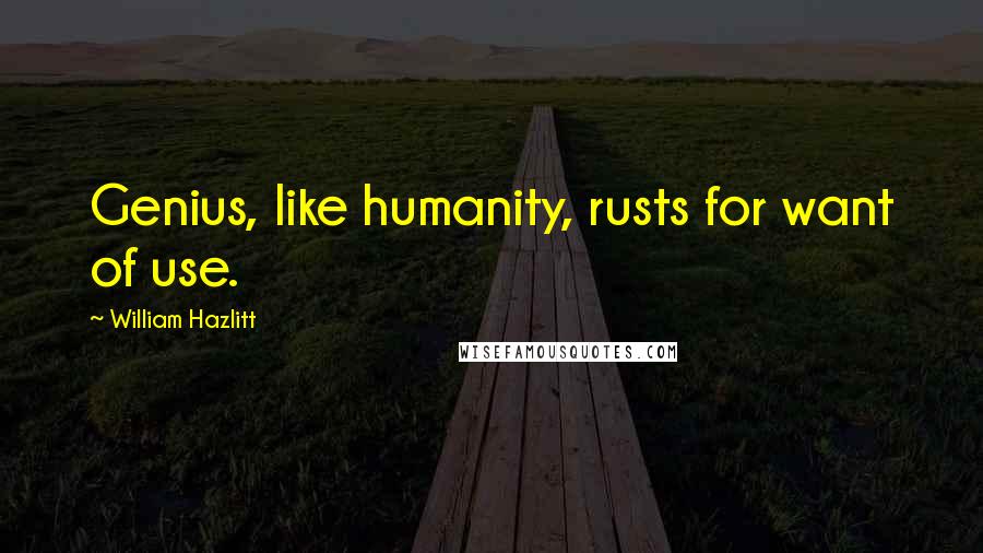 William Hazlitt Quotes: Genius, like humanity, rusts for want of use.