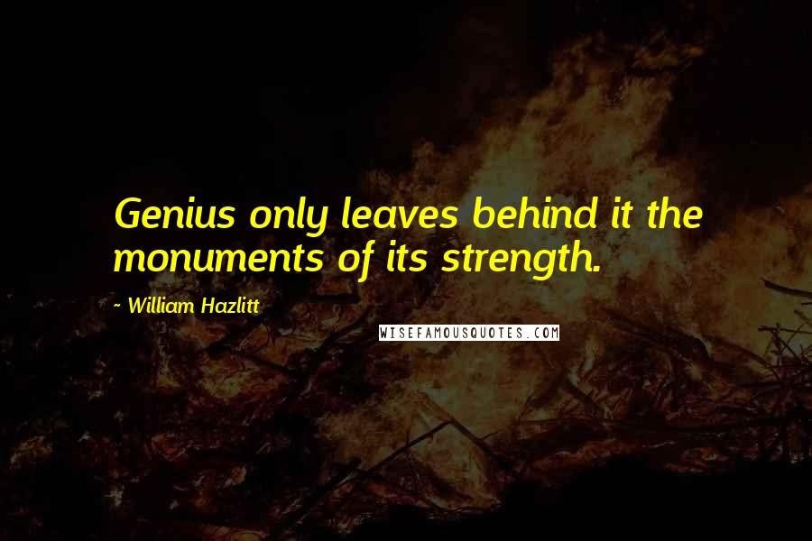 William Hazlitt Quotes: Genius only leaves behind it the monuments of its strength.