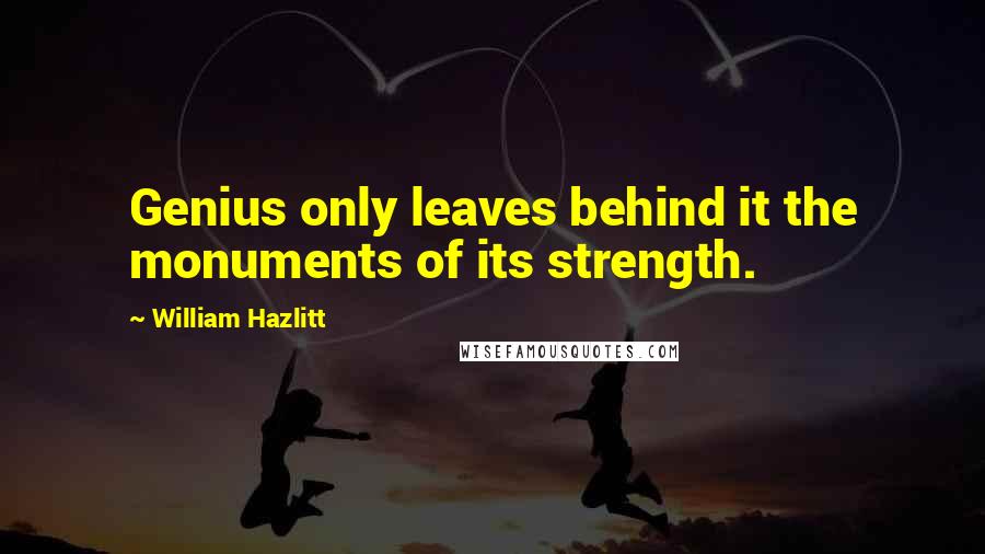 William Hazlitt Quotes: Genius only leaves behind it the monuments of its strength.