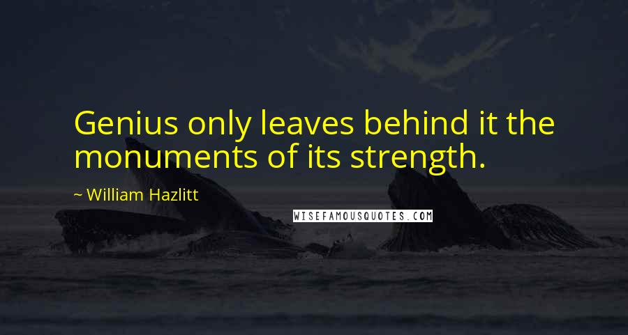 William Hazlitt Quotes: Genius only leaves behind it the monuments of its strength.