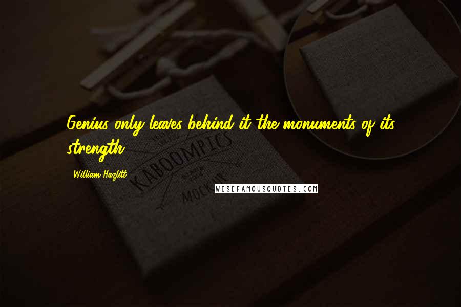 William Hazlitt Quotes: Genius only leaves behind it the monuments of its strength.