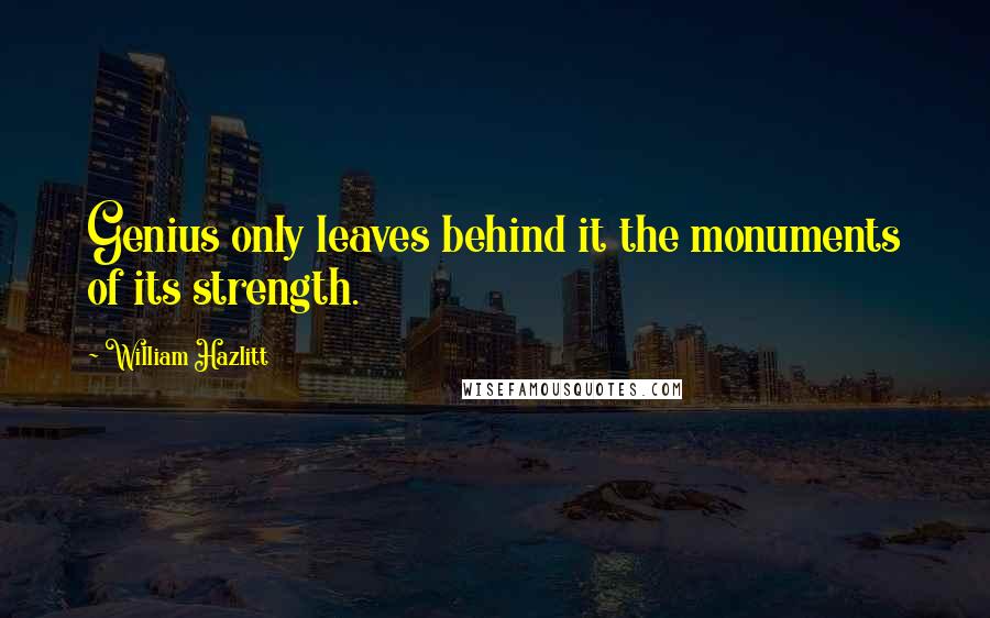 William Hazlitt Quotes: Genius only leaves behind it the monuments of its strength.
