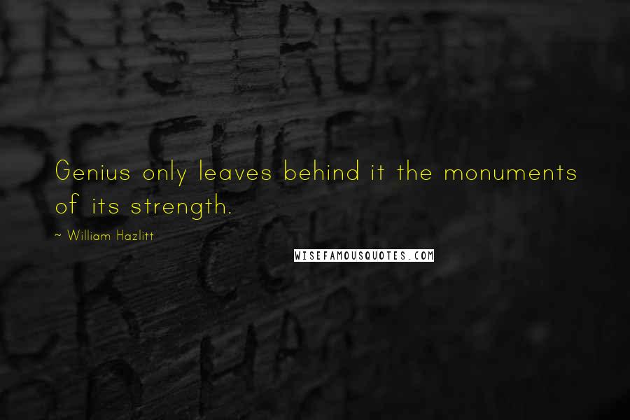 William Hazlitt Quotes: Genius only leaves behind it the monuments of its strength.