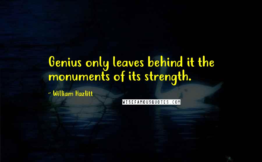 William Hazlitt Quotes: Genius only leaves behind it the monuments of its strength.