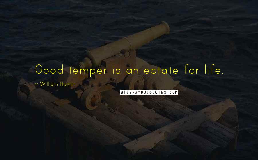 William Hazlitt Quotes: Good temper is an estate for life.