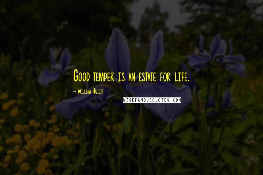 William Hazlitt Quotes: Good temper is an estate for life.