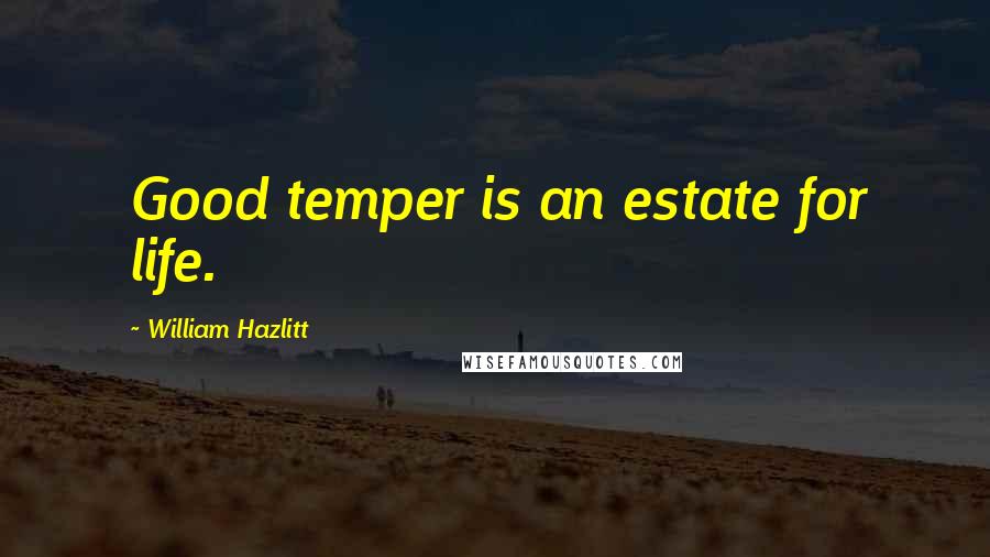 William Hazlitt Quotes: Good temper is an estate for life.