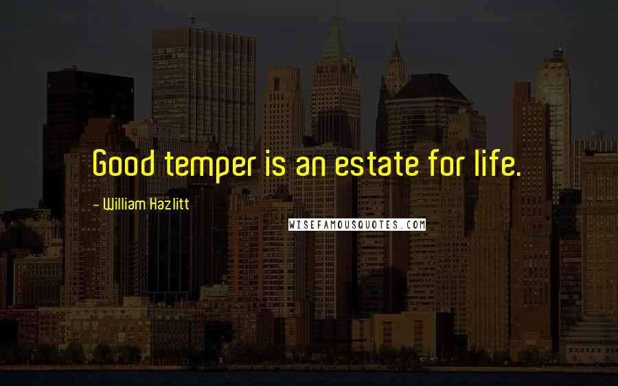 William Hazlitt Quotes: Good temper is an estate for life.