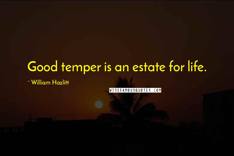 William Hazlitt Quotes: Good temper is an estate for life.