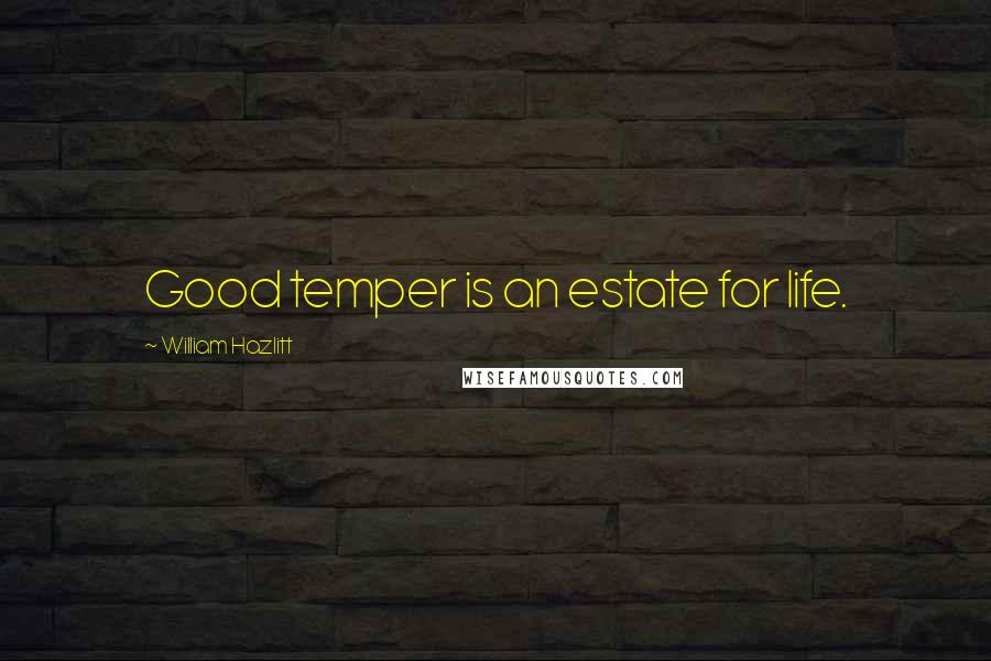 William Hazlitt Quotes: Good temper is an estate for life.