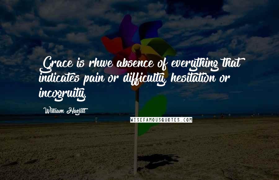 William Hazlitt Quotes: Grace is rhwe absence of everything that indicates pain or difficulty, hesitation or incogruity.