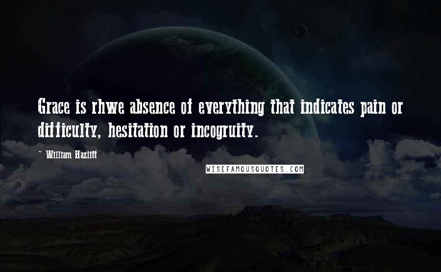 William Hazlitt Quotes: Grace is rhwe absence of everything that indicates pain or difficulty, hesitation or incogruity.