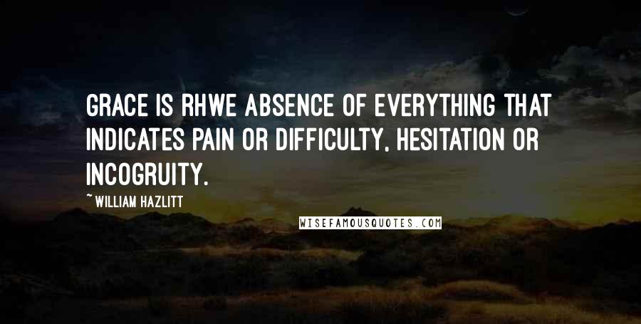 William Hazlitt Quotes: Grace is rhwe absence of everything that indicates pain or difficulty, hesitation or incogruity.