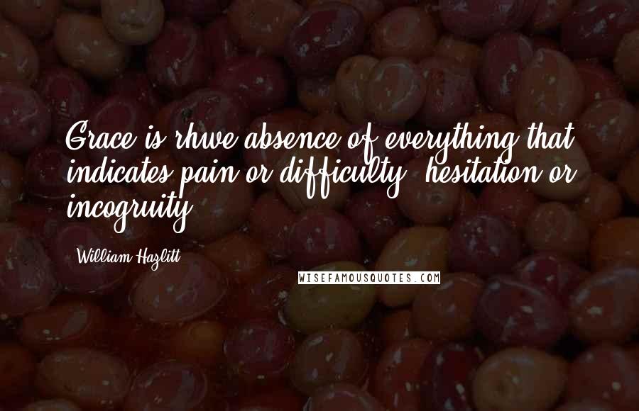 William Hazlitt Quotes: Grace is rhwe absence of everything that indicates pain or difficulty, hesitation or incogruity.