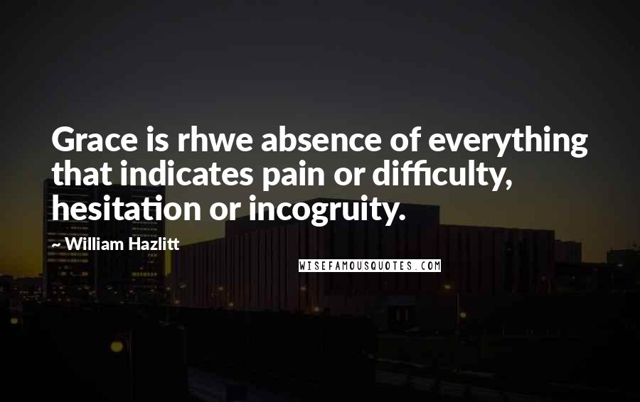 William Hazlitt Quotes: Grace is rhwe absence of everything that indicates pain or difficulty, hesitation or incogruity.