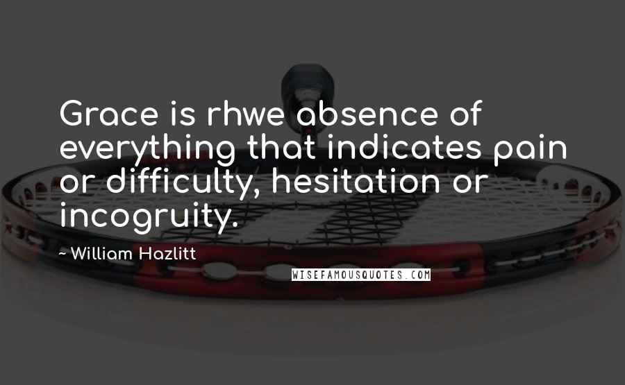 William Hazlitt Quotes: Grace is rhwe absence of everything that indicates pain or difficulty, hesitation or incogruity.