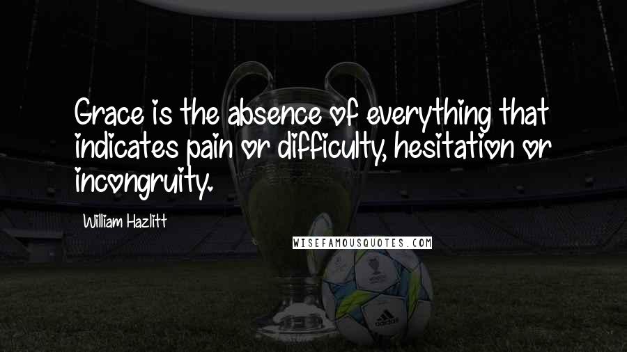 William Hazlitt Quotes: Grace is the absence of everything that indicates pain or difficulty, hesitation or incongruity.