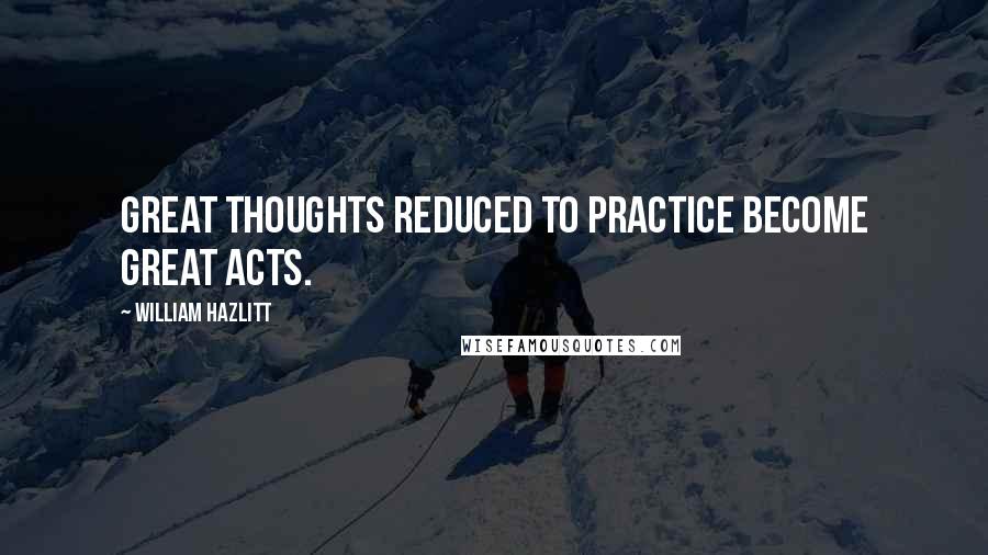 William Hazlitt Quotes: Great thoughts reduced to practice become great acts.