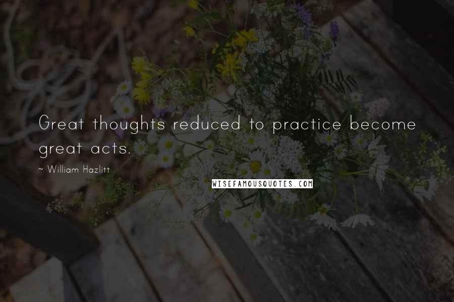 William Hazlitt Quotes: Great thoughts reduced to practice become great acts.