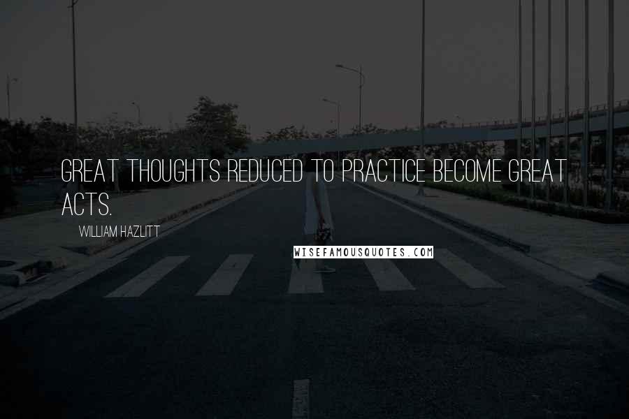 William Hazlitt Quotes: Great thoughts reduced to practice become great acts.