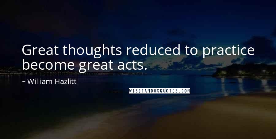 William Hazlitt Quotes: Great thoughts reduced to practice become great acts.