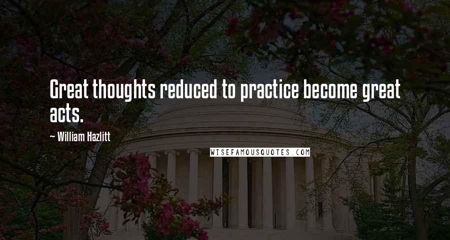 William Hazlitt Quotes: Great thoughts reduced to practice become great acts.