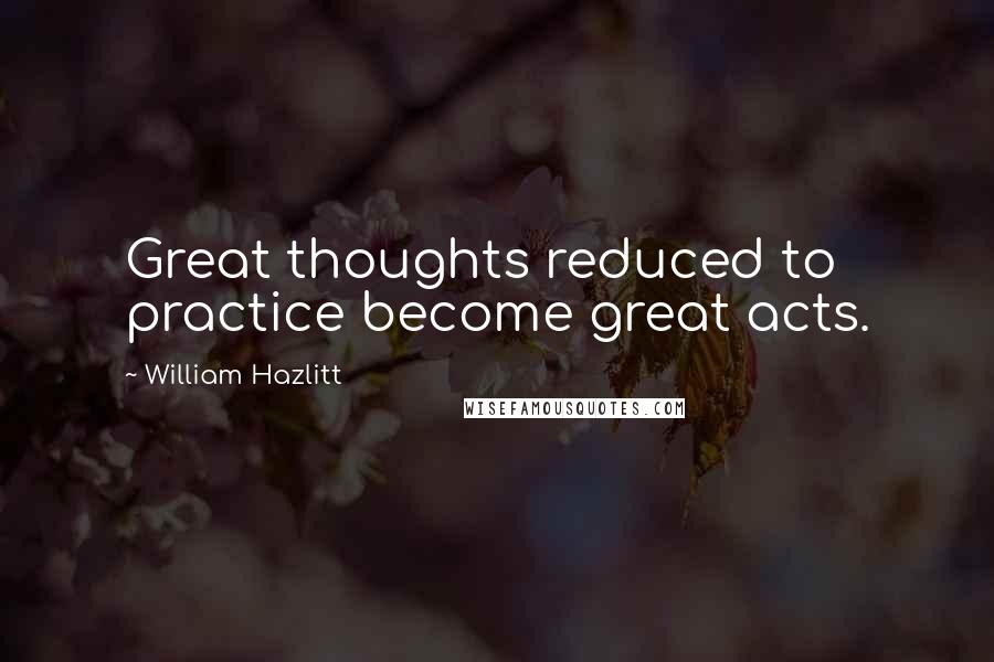 William Hazlitt Quotes: Great thoughts reduced to practice become great acts.