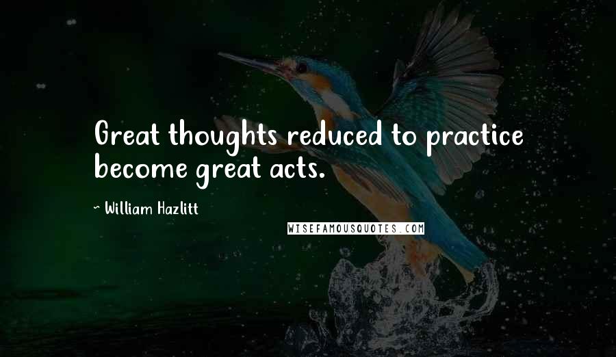 William Hazlitt Quotes: Great thoughts reduced to practice become great acts.