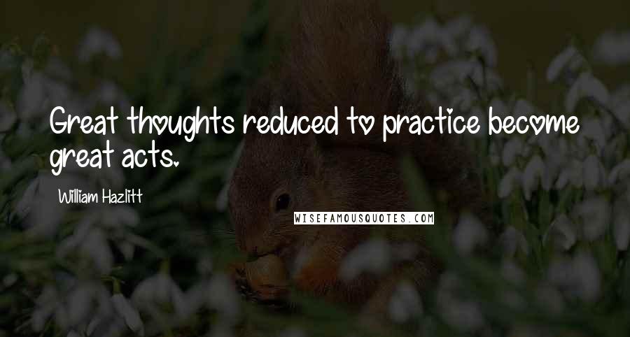 William Hazlitt Quotes: Great thoughts reduced to practice become great acts.