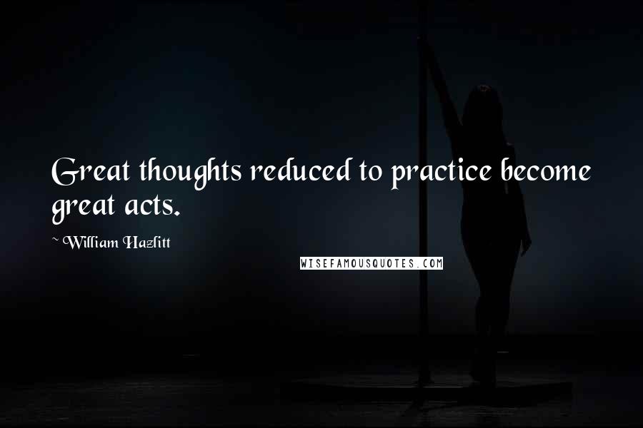 William Hazlitt Quotes: Great thoughts reduced to practice become great acts.