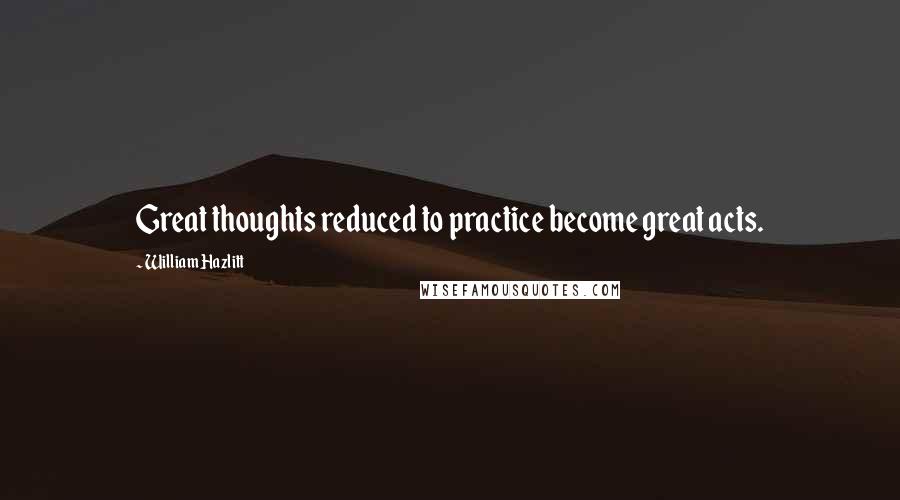 William Hazlitt Quotes: Great thoughts reduced to practice become great acts.