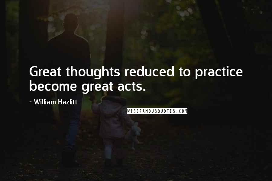 William Hazlitt Quotes: Great thoughts reduced to practice become great acts.