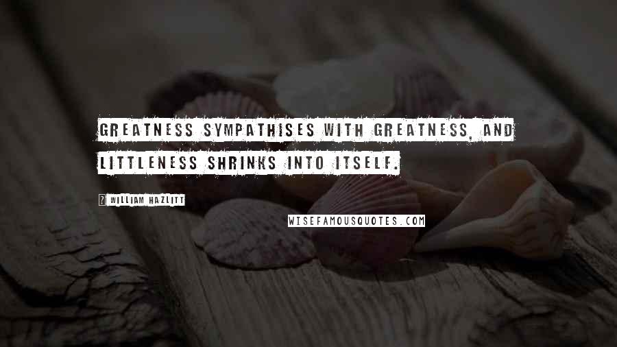 William Hazlitt Quotes: Greatness sympathises with greatness, and littleness shrinks into itself.