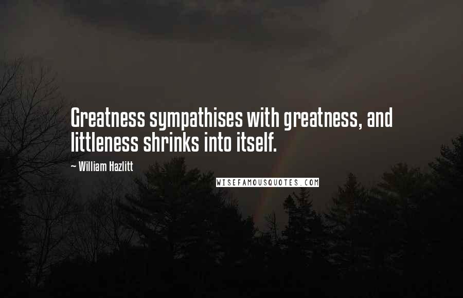 William Hazlitt Quotes: Greatness sympathises with greatness, and littleness shrinks into itself.