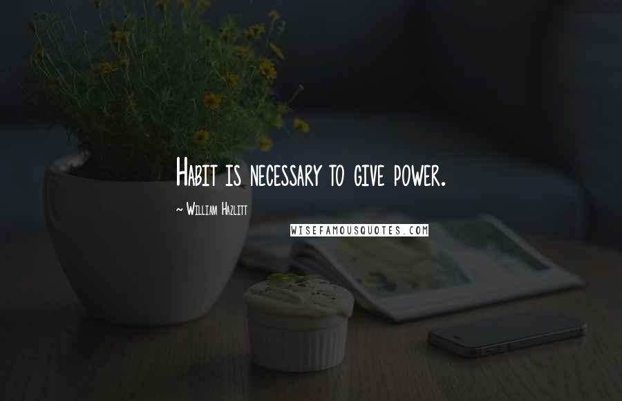 William Hazlitt Quotes: Habit is necessary to give power.