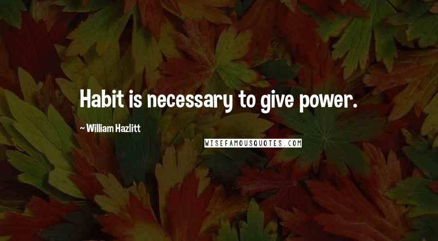 William Hazlitt Quotes: Habit is necessary to give power.