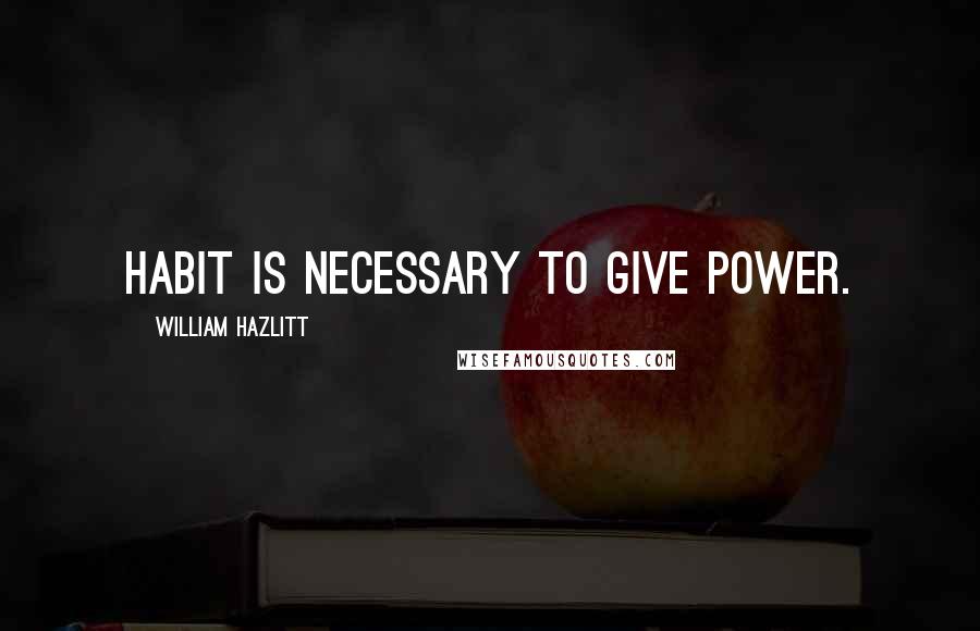 William Hazlitt Quotes: Habit is necessary to give power.